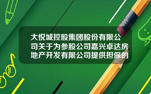 大悦城控股集团股份有限公司关于为参股公司嘉兴卓达房地产开发有限公司提供担保的公告-卓达集团股票代码是多少