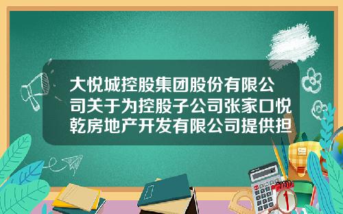 大悦城控股集团股份有限公司关于为控股子公司张家口悦乾房地产开发有限公司提供担保的公告-中粮地产北京公司