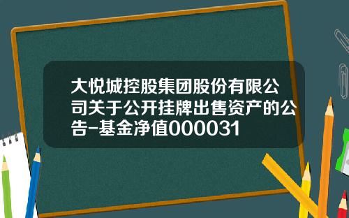 大悦城控股集团股份有限公司关于公开挂牌出售资产的公告-基金净值000031