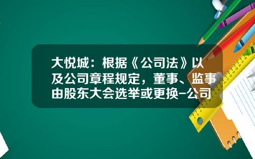 大悦城：根据《公司法》以及公司章程规定，董事、监事由股东大会选举或更换-公司中股东大会和董事的关系