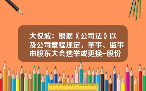 大悦城：根据《公司法》以及公司章程规定，董事、监事由股东大会选举或更换-股份有限公司监事会应当包括股东