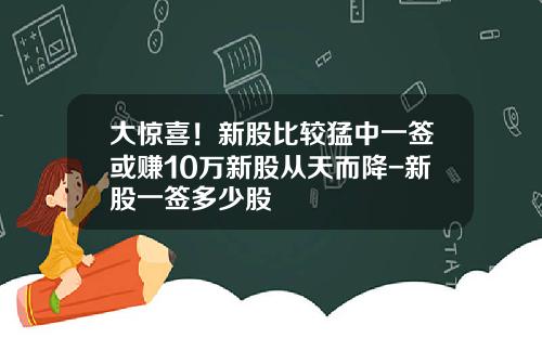 大惊喜！新股比较猛中一签或赚10万新股从天而降-新股一签多少股