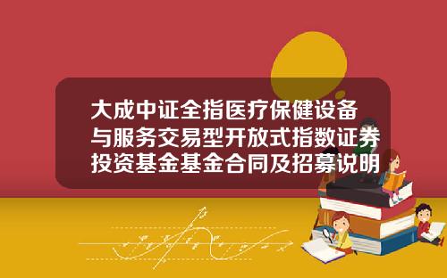 大成中证全指医疗保健设备与服务交易型开放式指数证券投资基金基金合同及招募说明书提示性公告-大成基金网上交易