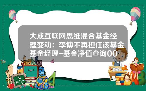 大成互联网思维混合基金经理变动：李博不再担任该基金基金经理-基金净值查询001144