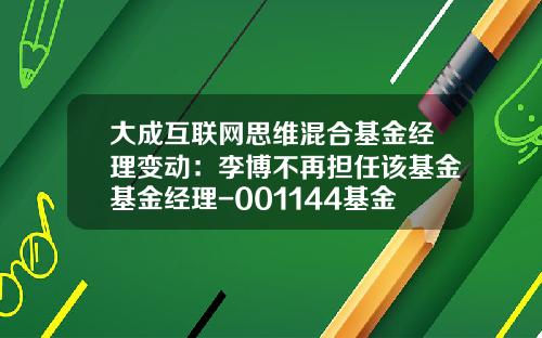 大成互联网思维混合基金经理变动：李博不再担任该基金基金经理-001144基金今天净值