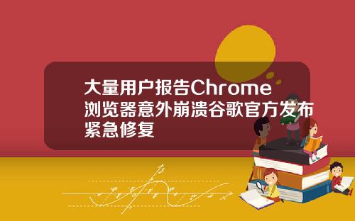 大量用户报告Chrome浏览器意外崩溃谷歌官方发布紧急修复