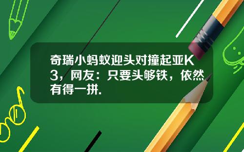 奇瑞小蚂蚁迎头对撞起亚K3，网友：只要头够铁，依然有得一拼.