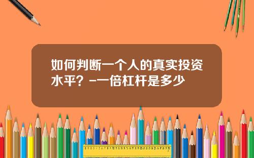 如何判断一个人的真实投资水平？-一倍杠杆是多少