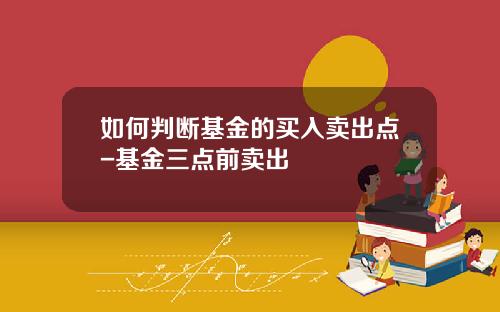 如何判断基金的买入卖出点-基金三点前卖出