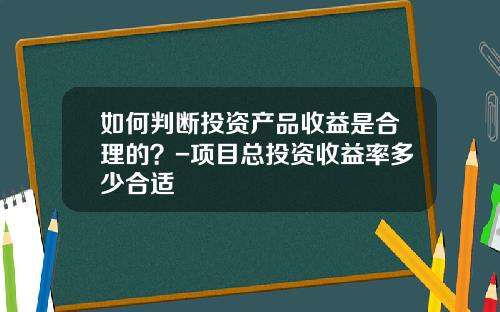 如何判断投资产品收益是合理的？-项目总投资收益率多少合适