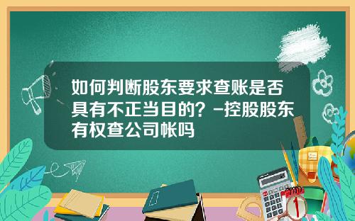 如何判断股东要求查账是否具有不正当目的？-控股股东有权查公司帐吗