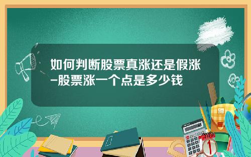 如何判断股票真涨还是假涨-股票涨一个点是多少钱