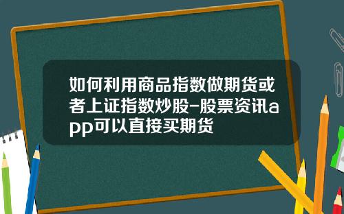 如何利用商品指数做期货或者上证指数炒股-股票资讯app可以直接买期货