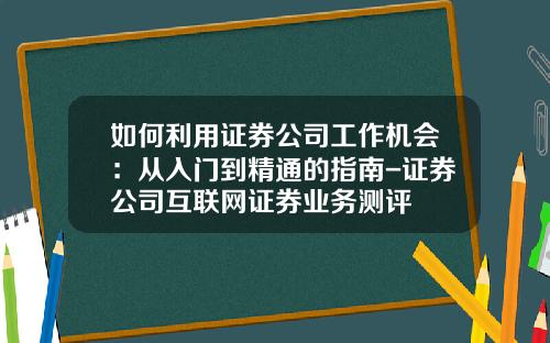如何利用证券公司工作机会：从入门到精通的指南-证券公司互联网证券业务测评