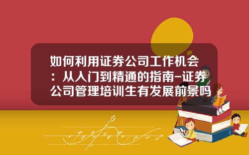 如何利用证券公司工作机会：从入门到精通的指南-证券公司管理培训生有发展前景吗