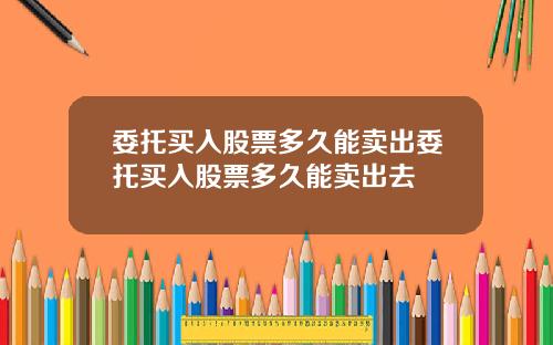 委托买入股票多久能卖出委托买入股票多久能卖出去