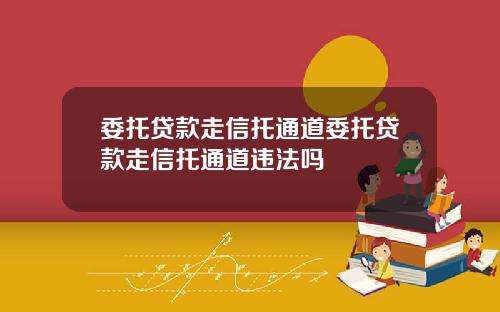 委托贷款走信托通道委托贷款走信托通道违法吗