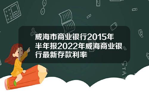 威海市商业银行2015年半年报2022年威海商业银行最新存款利率