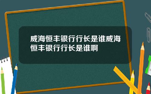 威海恒丰银行行长是谁威海恒丰银行行长是谁啊