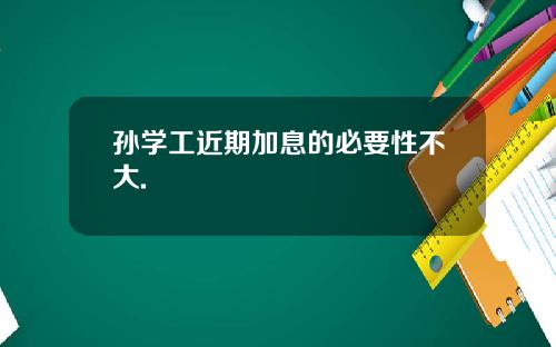 孙学工近期加息的必要性不大.
