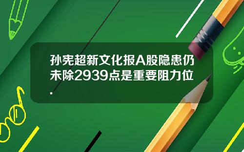 孙宪超新文化报A股隐患仍未除2939点是重要阻力位.