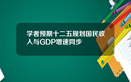 学者预期十二五规划国民收入与GDP增速同步