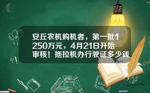 安丘农机购机者，第一批1250万元，4月21日开始审核！拖拉机办行驶证多少钱【前列康】