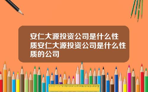 安仁大源投资公司是什么性质安仁大源投资公司是什么性质的公司