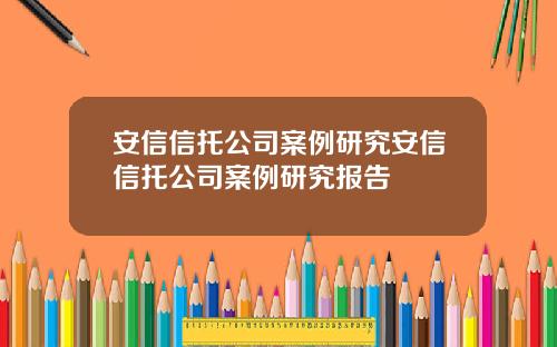 安信信托公司案例研究安信信托公司案例研究报告
