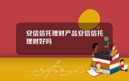 安信信托理财产品安信信托理财好吗