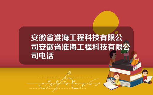 安徽省淮海工程科技有限公司安徽省淮海工程科技有限公司电话