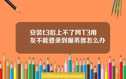 安装t3后上不了网T3用友不能登录到服务器怎么办