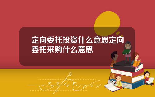 定向委托投资什么意思定向委托采购什么意思