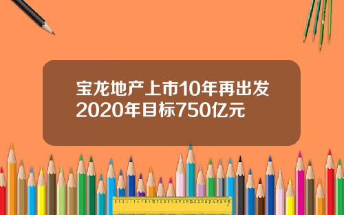 宝龙地产上市10年再出发2020年目标750亿元