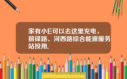 家有小E可以去这里充电，前锋路、河西路综合能源服务站投用.