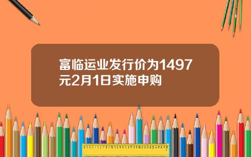 富临运业发行价为1497元2月1日实施申购
