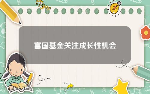 富国基金关注成长性机会
