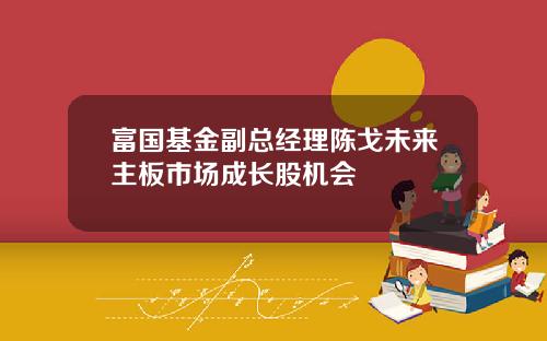 富国基金副总经理陈戈未来主板市场成长股机会