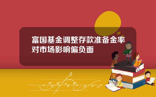 富国基金调整存款准备金率对市场影响偏负面