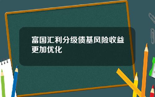 富国汇利分级债基风险收益更加优化