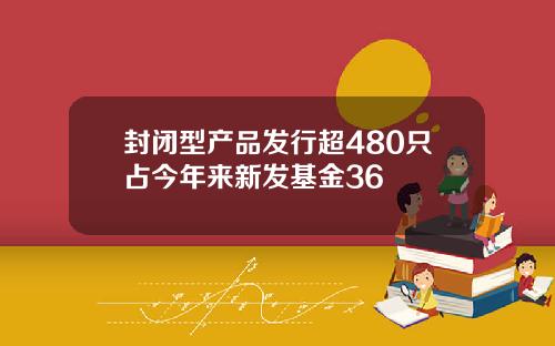 封闭型产品发行超480只占今年来新发基金36