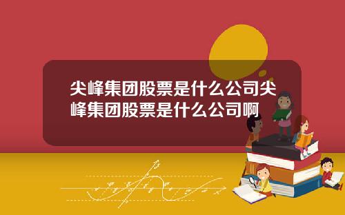 尖峰集团股票是什么公司尖峰集团股票是什么公司啊
