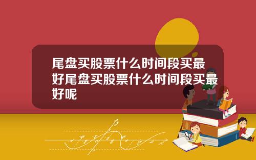 尾盘买股票什么时间段买最好尾盘买股票什么时间段买最好呢