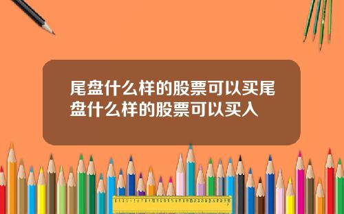 尾盘什么样的股票可以买尾盘什么样的股票可以买入