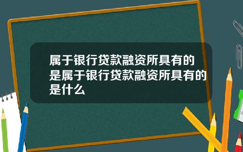 属于银行贷款融资所具有的是属于银行贷款融资所具有的是什么