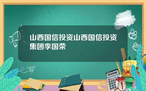 山西国信投资山西国信投资集团李国荣
