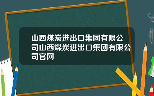 山西煤炭进出口集团有限公司山西煤炭进出口集团有限公司官网