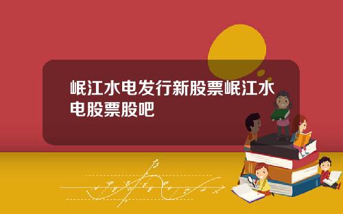 岷江水电发行新股票岷江水电股票股吧