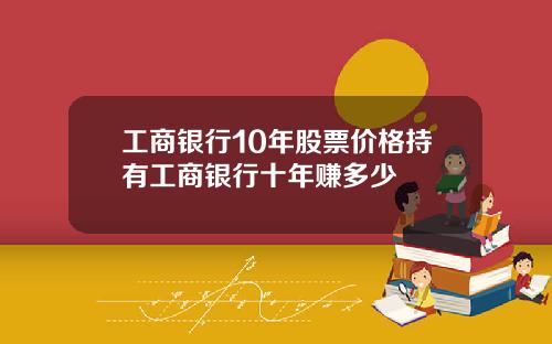 工商银行10年股票价格持有工商银行十年赚多少