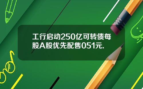 工行启动250亿可转债每股A股优先配售051元.